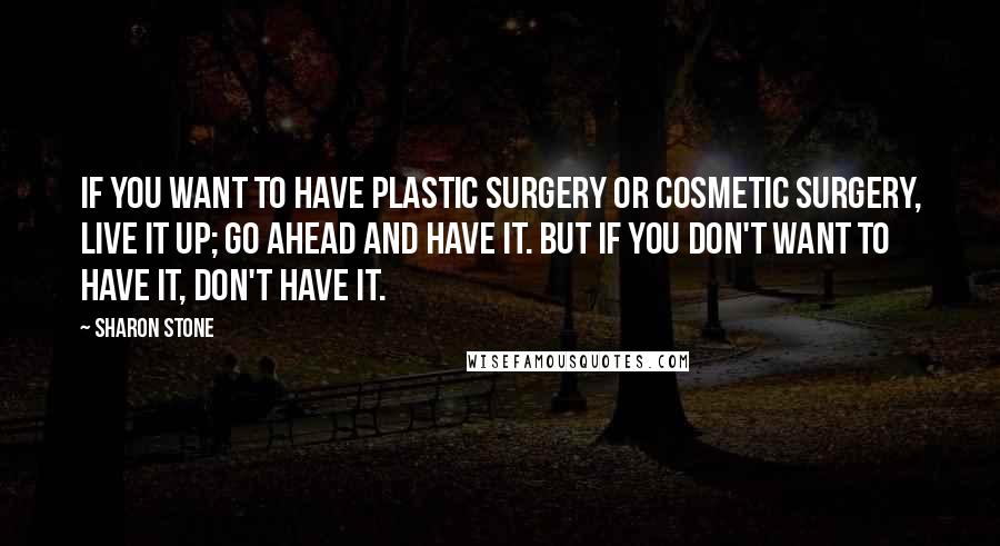 Sharon Stone Quotes: If you want to have plastic surgery or cosmetic surgery, live it up; go ahead and have it. But if you don't want to have it, don't have it.