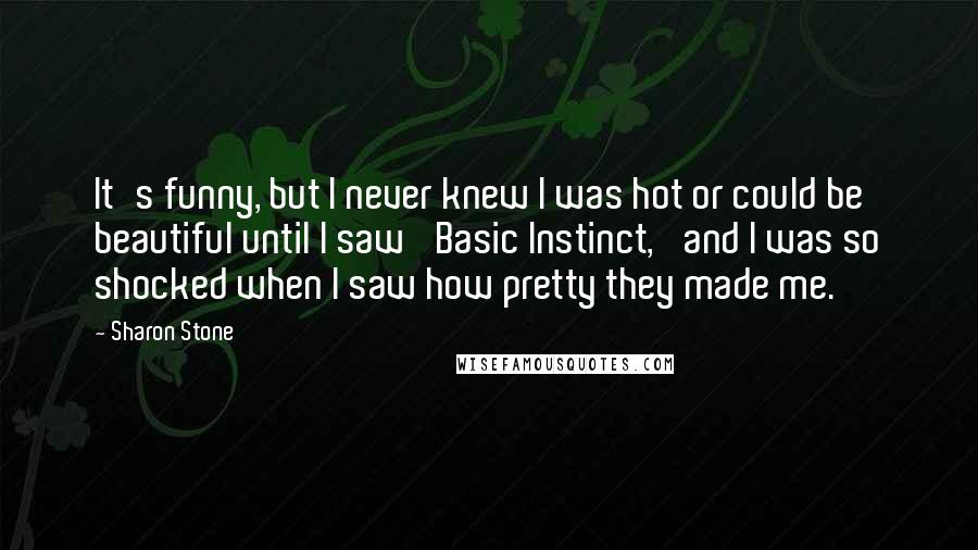 Sharon Stone Quotes: It's funny, but I never knew I was hot or could be beautiful until I saw 'Basic Instinct,' and I was so shocked when I saw how pretty they made me.