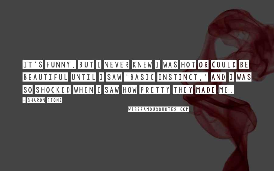 Sharon Stone Quotes: It's funny, but I never knew I was hot or could be beautiful until I saw 'Basic Instinct,' and I was so shocked when I saw how pretty they made me.