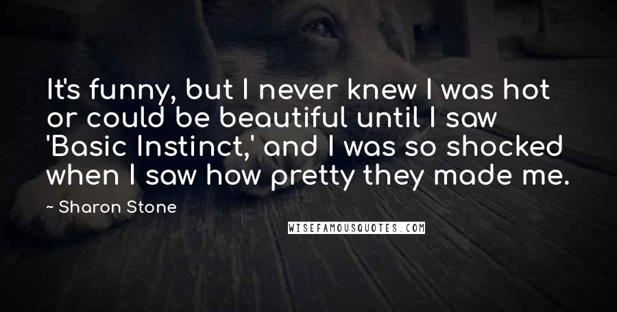 Sharon Stone Quotes: It's funny, but I never knew I was hot or could be beautiful until I saw 'Basic Instinct,' and I was so shocked when I saw how pretty they made me.