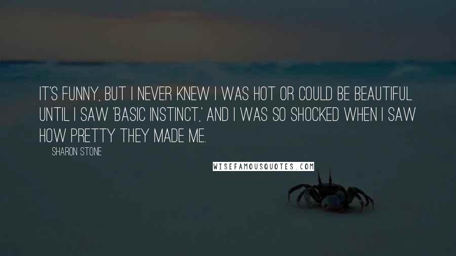 Sharon Stone Quotes: It's funny, but I never knew I was hot or could be beautiful until I saw 'Basic Instinct,' and I was so shocked when I saw how pretty they made me.