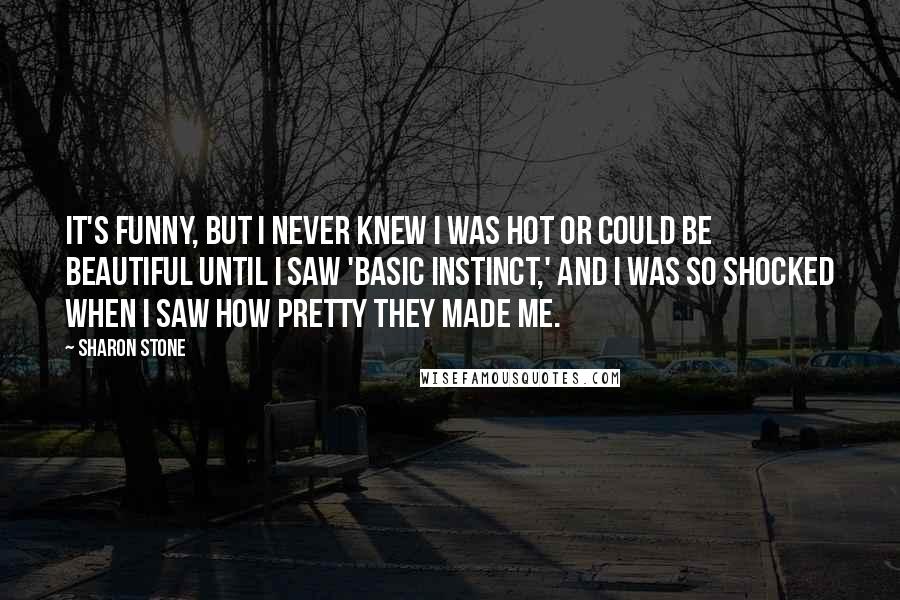 Sharon Stone Quotes: It's funny, but I never knew I was hot or could be beautiful until I saw 'Basic Instinct,' and I was so shocked when I saw how pretty they made me.