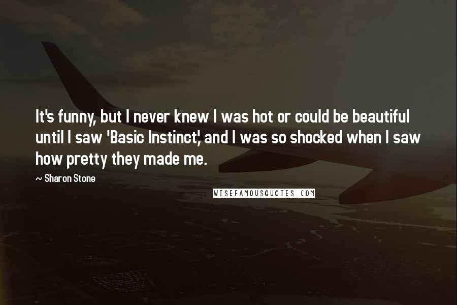 Sharon Stone Quotes: It's funny, but I never knew I was hot or could be beautiful until I saw 'Basic Instinct,' and I was so shocked when I saw how pretty they made me.