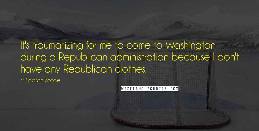 Sharon Stone Quotes: It's traumatizing for me to come to Washington during a Republican administration because I don't have any Republican clothes.