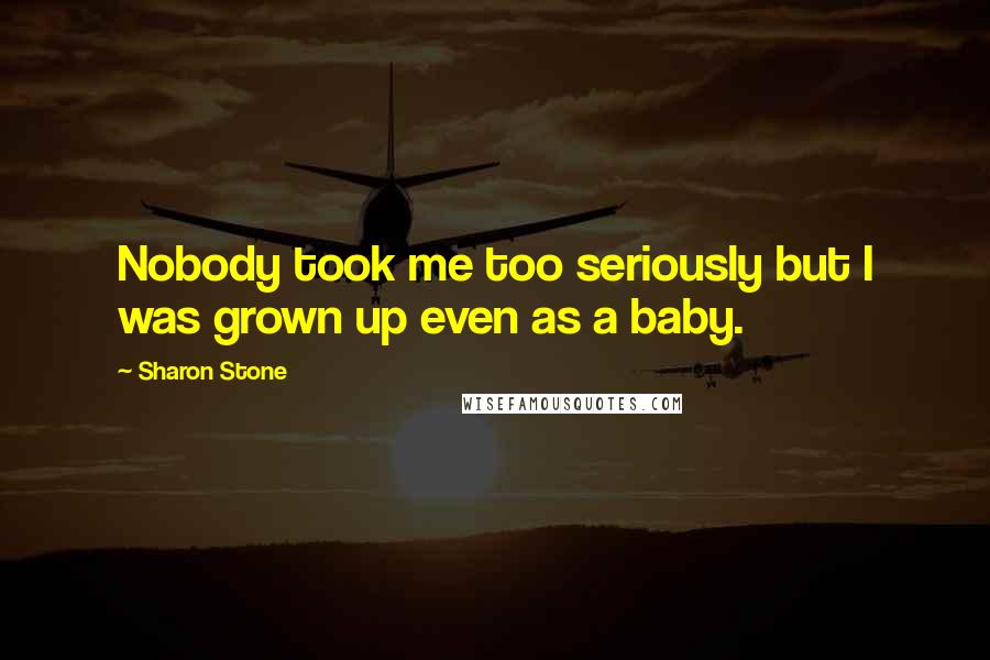 Sharon Stone Quotes: Nobody took me too seriously but I was grown up even as a baby.