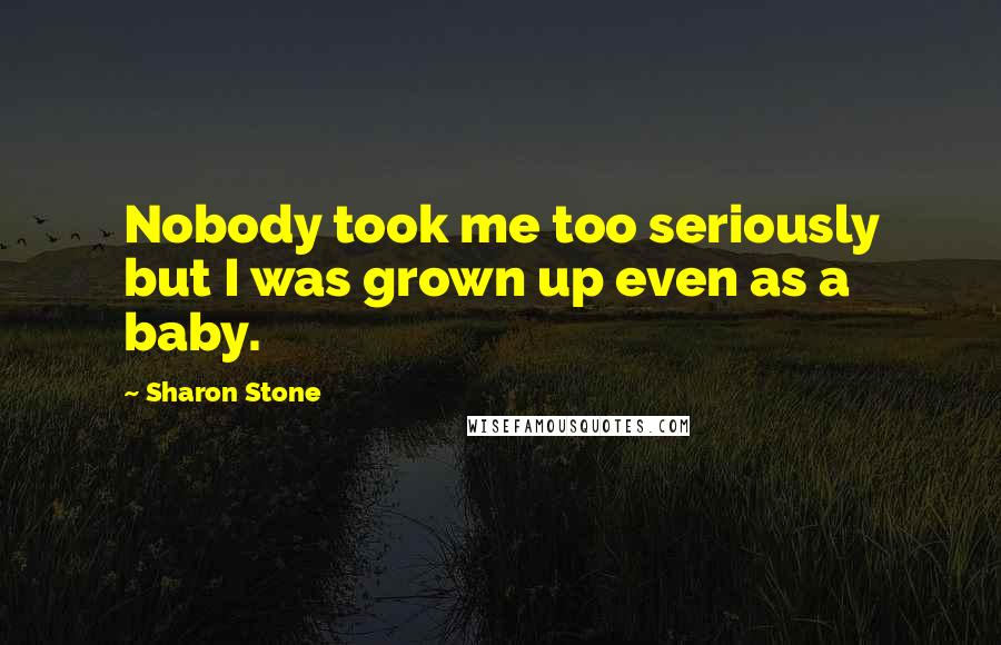 Sharon Stone Quotes: Nobody took me too seriously but I was grown up even as a baby.