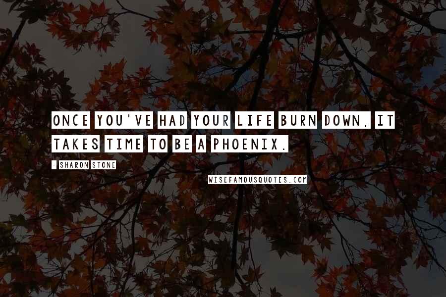 Sharon Stone Quotes: Once you've had your life burn down, it takes time to be a Phoenix.