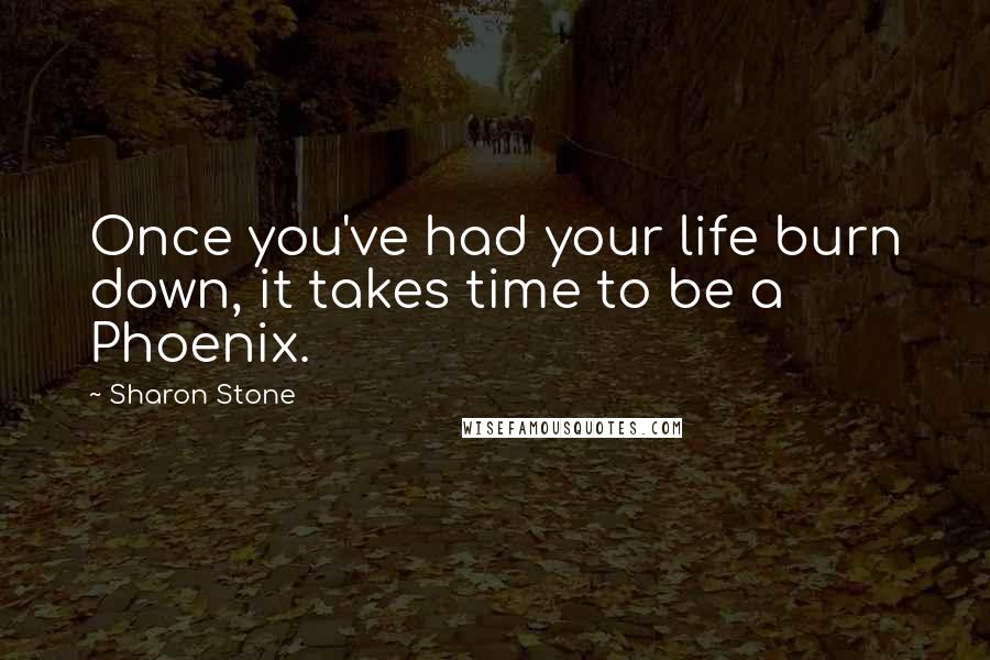 Sharon Stone Quotes: Once you've had your life burn down, it takes time to be a Phoenix.