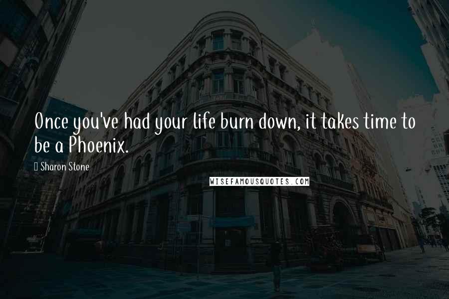 Sharon Stone Quotes: Once you've had your life burn down, it takes time to be a Phoenix.