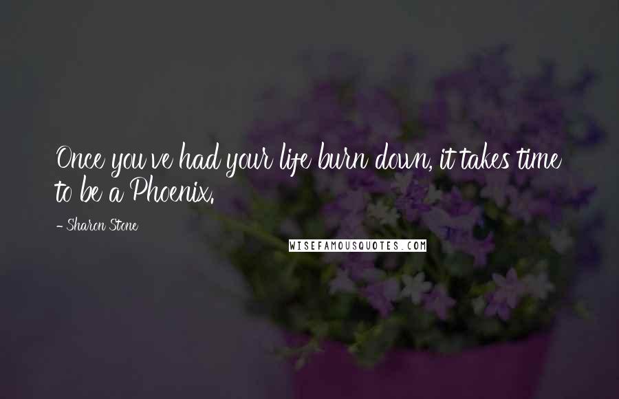 Sharon Stone Quotes: Once you've had your life burn down, it takes time to be a Phoenix.