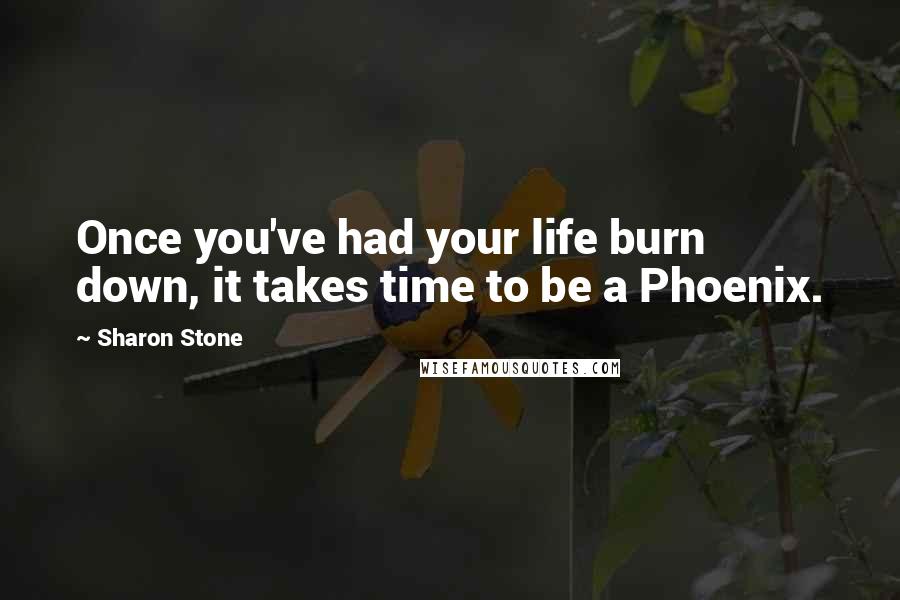 Sharon Stone Quotes: Once you've had your life burn down, it takes time to be a Phoenix.