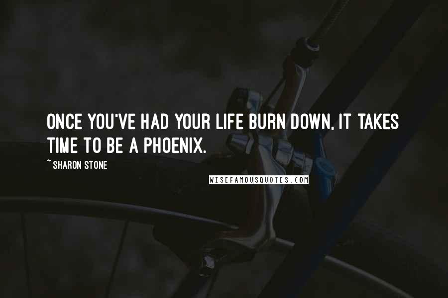 Sharon Stone Quotes: Once you've had your life burn down, it takes time to be a Phoenix.