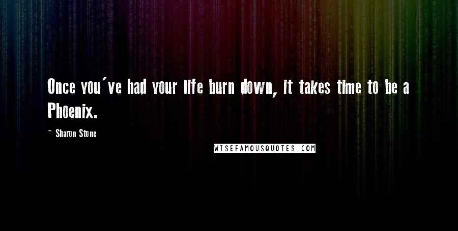 Sharon Stone Quotes: Once you've had your life burn down, it takes time to be a Phoenix.