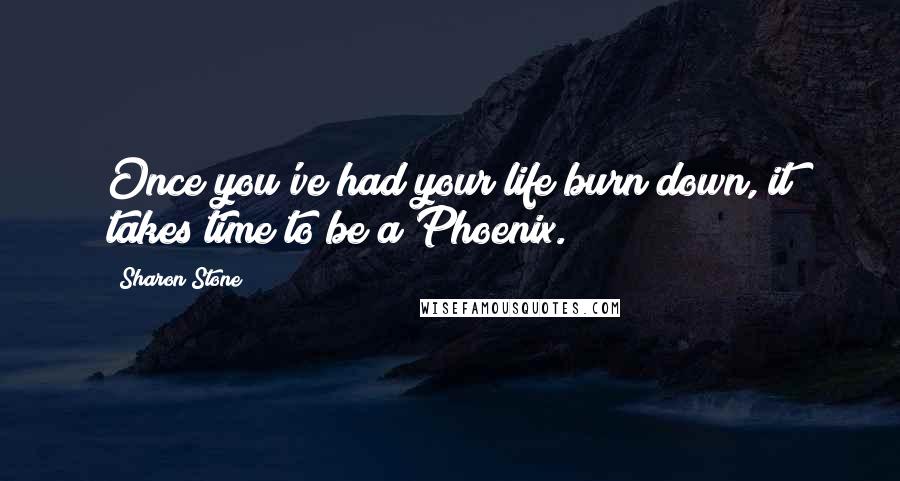 Sharon Stone Quotes: Once you've had your life burn down, it takes time to be a Phoenix.