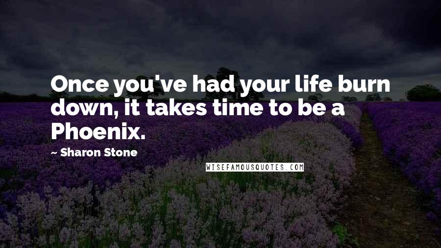 Sharon Stone Quotes: Once you've had your life burn down, it takes time to be a Phoenix.