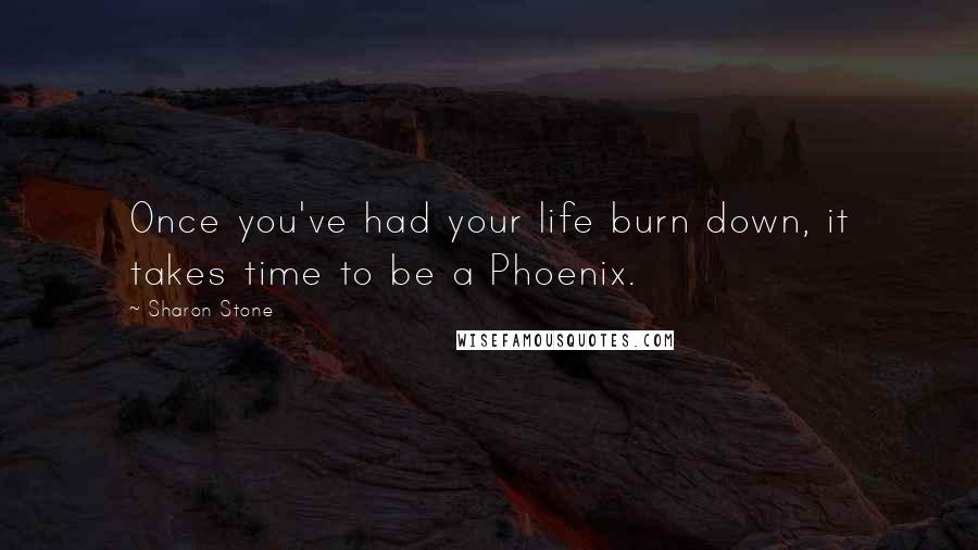 Sharon Stone Quotes: Once you've had your life burn down, it takes time to be a Phoenix.