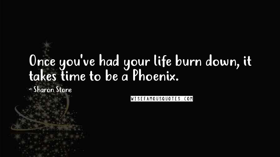 Sharon Stone Quotes: Once you've had your life burn down, it takes time to be a Phoenix.