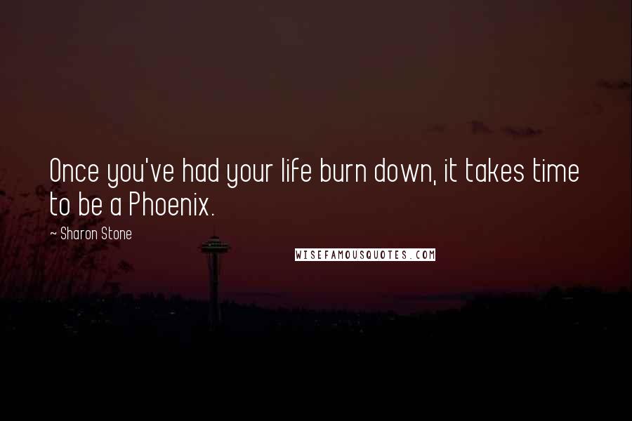 Sharon Stone Quotes: Once you've had your life burn down, it takes time to be a Phoenix.