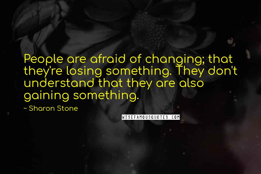 Sharon Stone Quotes: People are afraid of changing; that they're losing something. They don't understand that they are also gaining something.