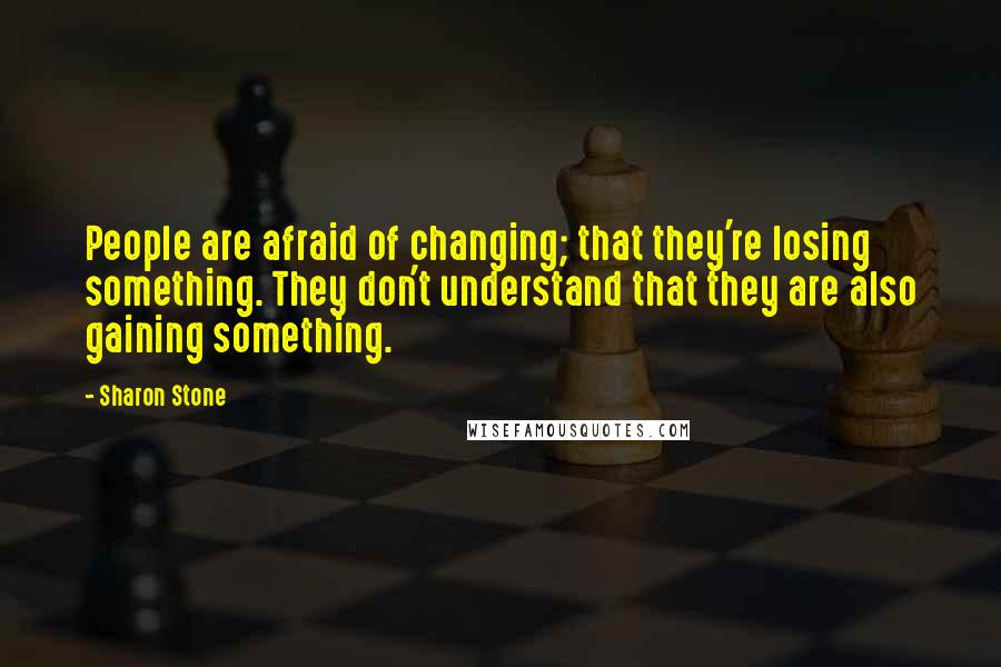 Sharon Stone Quotes: People are afraid of changing; that they're losing something. They don't understand that they are also gaining something.