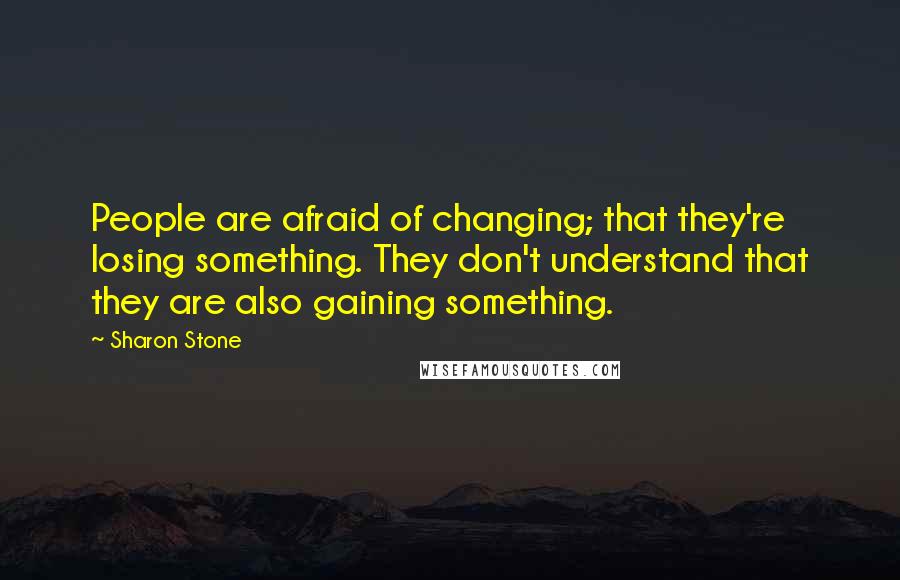 Sharon Stone Quotes: People are afraid of changing; that they're losing something. They don't understand that they are also gaining something.