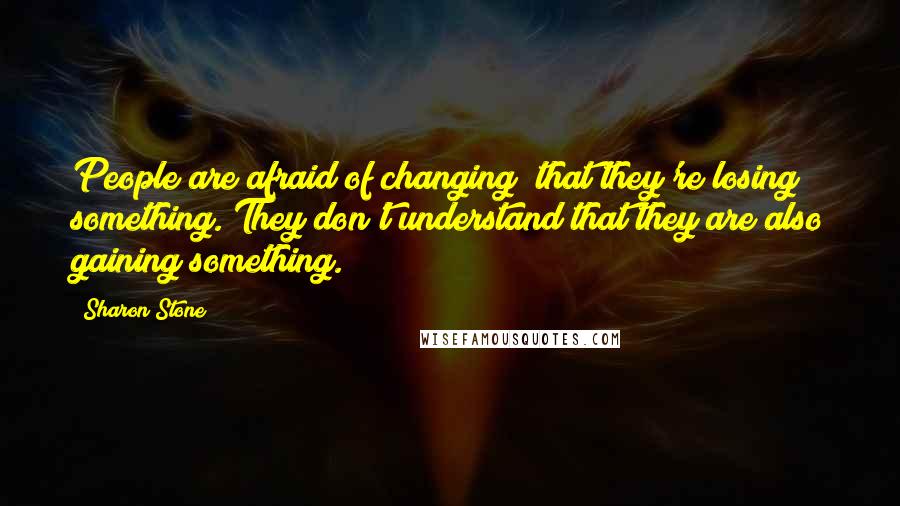 Sharon Stone Quotes: People are afraid of changing; that they're losing something. They don't understand that they are also gaining something.