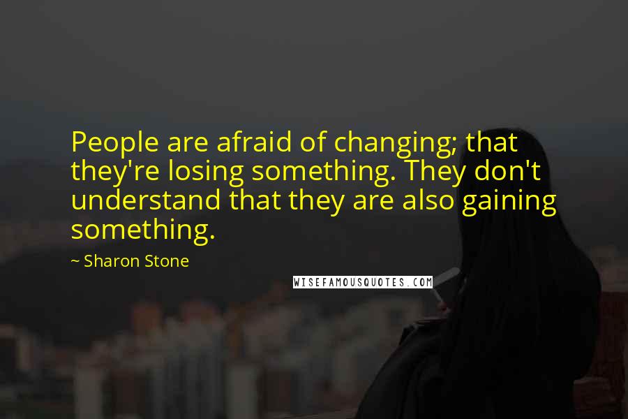 Sharon Stone Quotes: People are afraid of changing; that they're losing something. They don't understand that they are also gaining something.