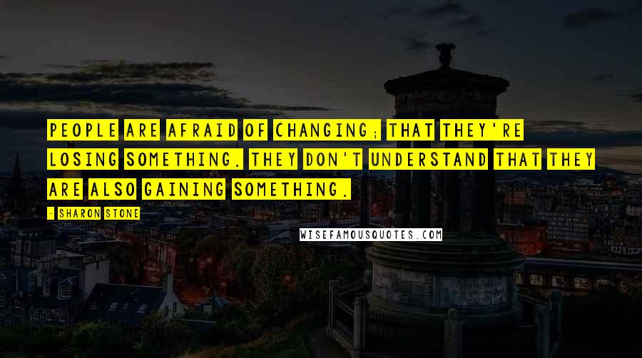 Sharon Stone Quotes: People are afraid of changing; that they're losing something. They don't understand that they are also gaining something.