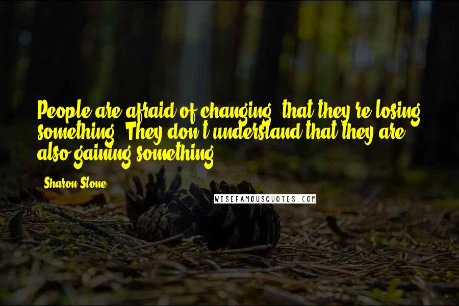 Sharon Stone Quotes: People are afraid of changing; that they're losing something. They don't understand that they are also gaining something.