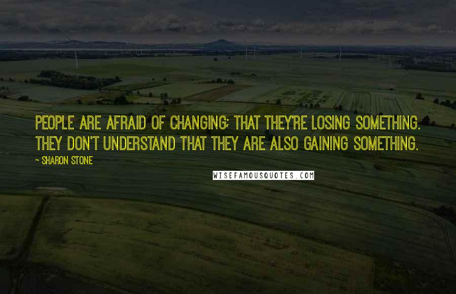 Sharon Stone Quotes: People are afraid of changing; that they're losing something. They don't understand that they are also gaining something.
