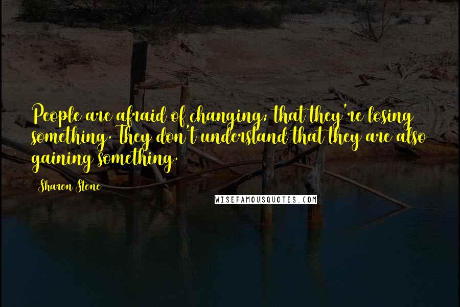 Sharon Stone Quotes: People are afraid of changing; that they're losing something. They don't understand that they are also gaining something.