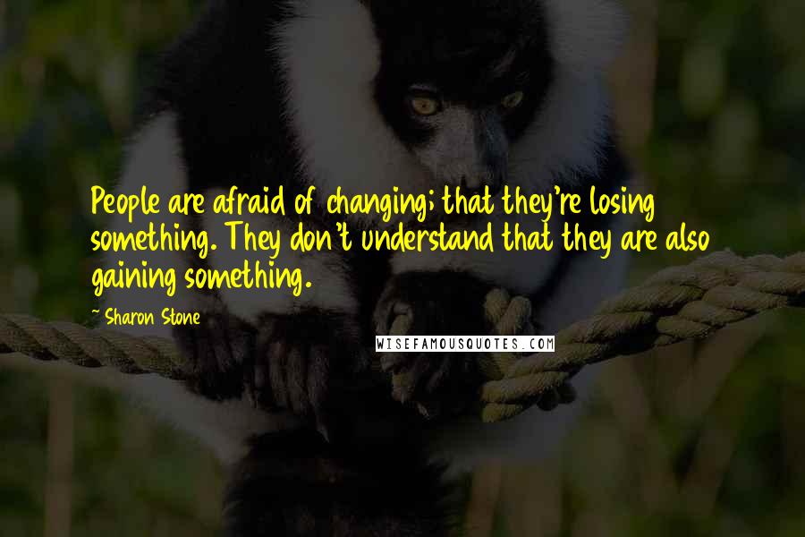 Sharon Stone Quotes: People are afraid of changing; that they're losing something. They don't understand that they are also gaining something.