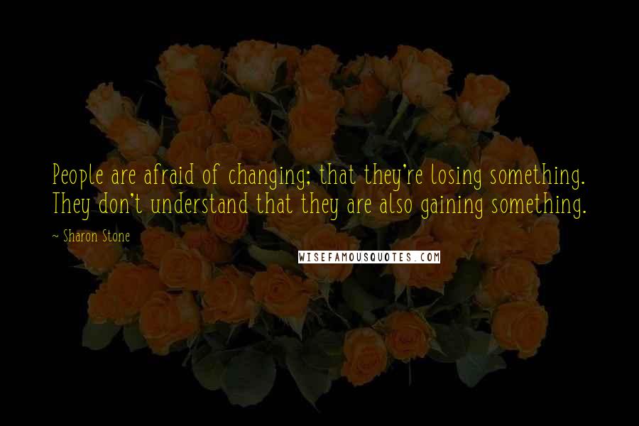 Sharon Stone Quotes: People are afraid of changing; that they're losing something. They don't understand that they are also gaining something.