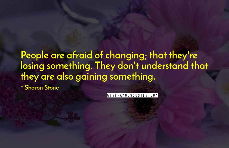 Sharon Stone Quotes: People are afraid of changing; that they're losing something. They don't understand that they are also gaining something.