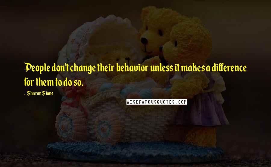 Sharon Stone Quotes: People don't change their behavior unless it makes a difference for them to do so.