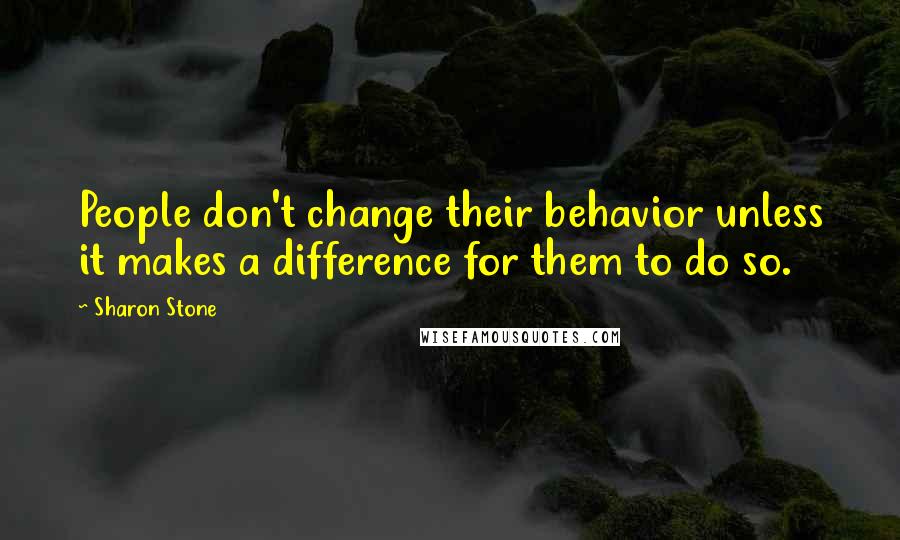 Sharon Stone Quotes: People don't change their behavior unless it makes a difference for them to do so.