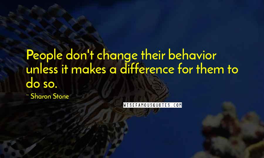 Sharon Stone Quotes: People don't change their behavior unless it makes a difference for them to do so.