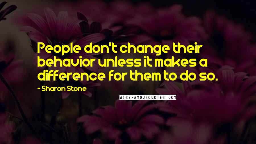 Sharon Stone Quotes: People don't change their behavior unless it makes a difference for them to do so.