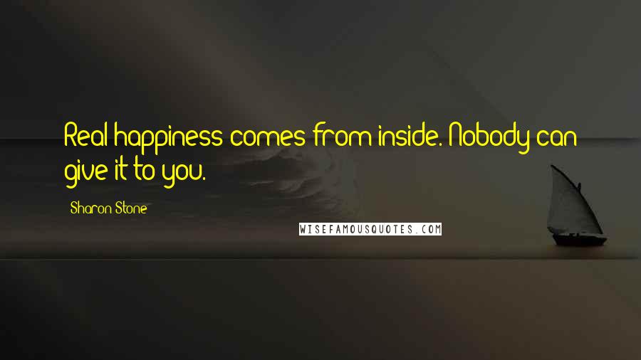 Sharon Stone Quotes: Real happiness comes from inside. Nobody can give it to you.