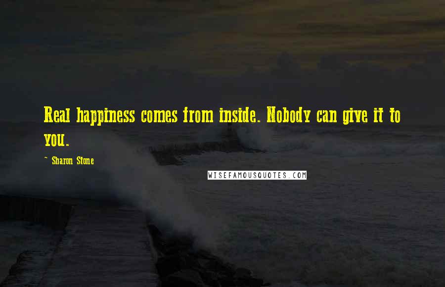 Sharon Stone Quotes: Real happiness comes from inside. Nobody can give it to you.