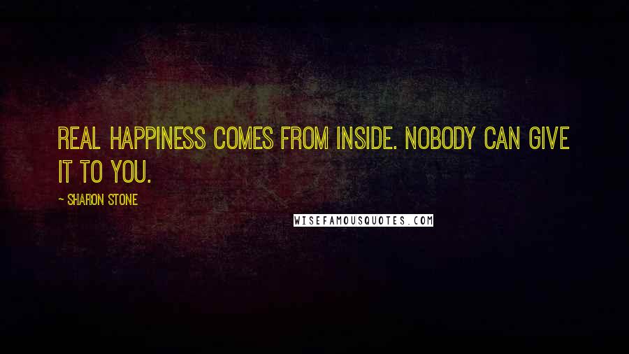 Sharon Stone Quotes: Real happiness comes from inside. Nobody can give it to you.