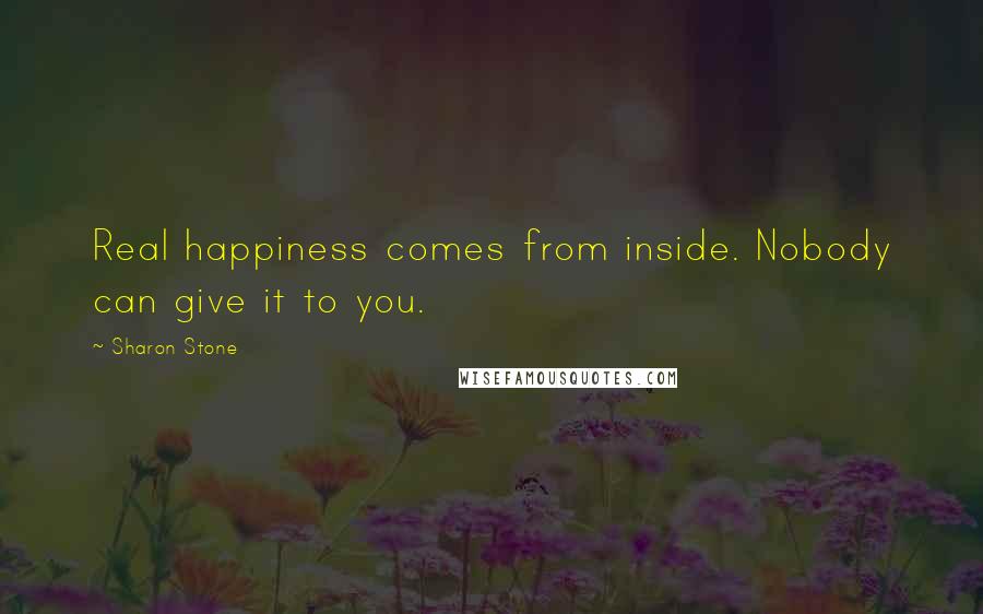 Sharon Stone Quotes: Real happiness comes from inside. Nobody can give it to you.