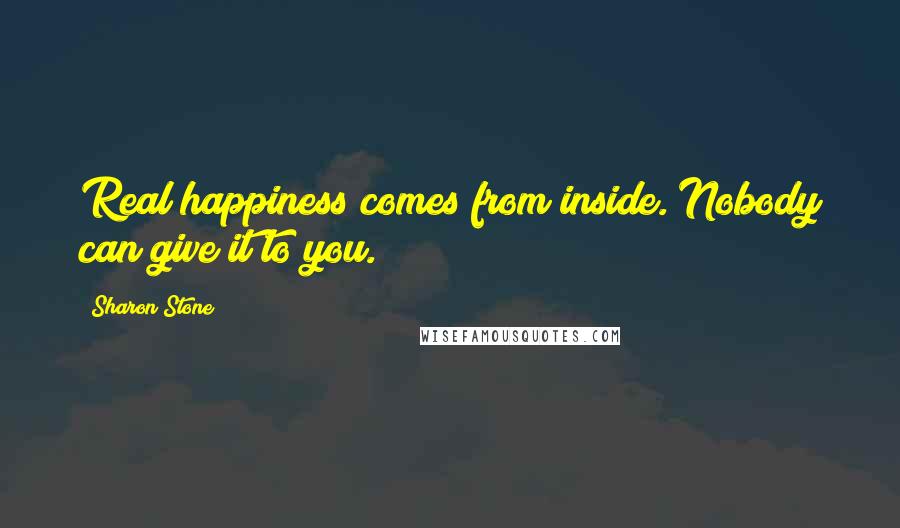 Sharon Stone Quotes: Real happiness comes from inside. Nobody can give it to you.