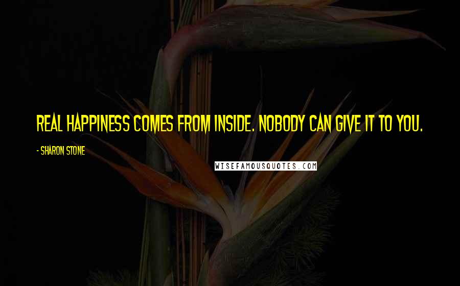 Sharon Stone Quotes: Real happiness comes from inside. Nobody can give it to you.