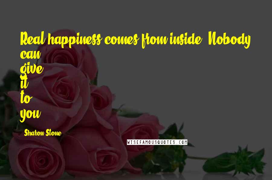 Sharon Stone Quotes: Real happiness comes from inside. Nobody can give it to you.