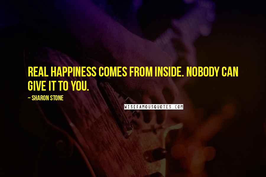 Sharon Stone Quotes: Real happiness comes from inside. Nobody can give it to you.