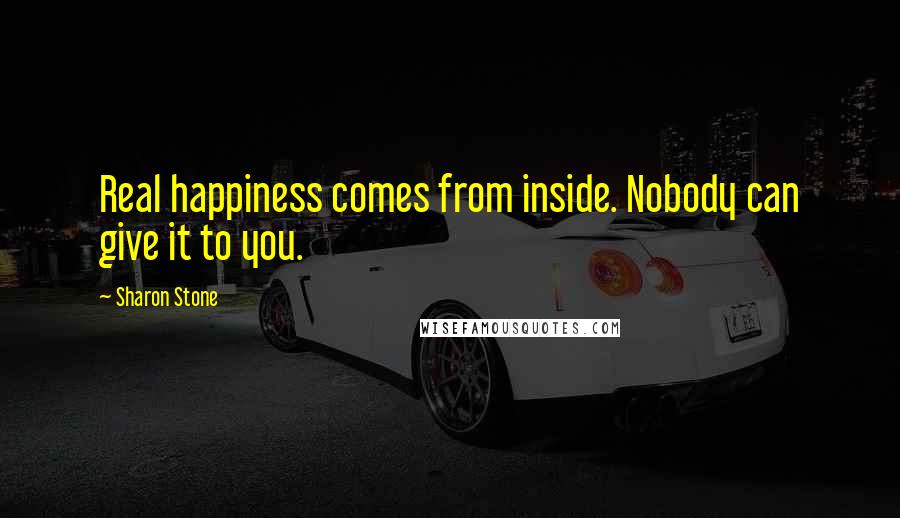 Sharon Stone Quotes: Real happiness comes from inside. Nobody can give it to you.