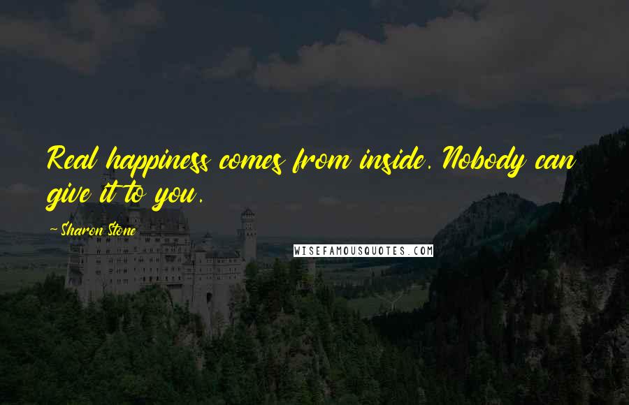 Sharon Stone Quotes: Real happiness comes from inside. Nobody can give it to you.