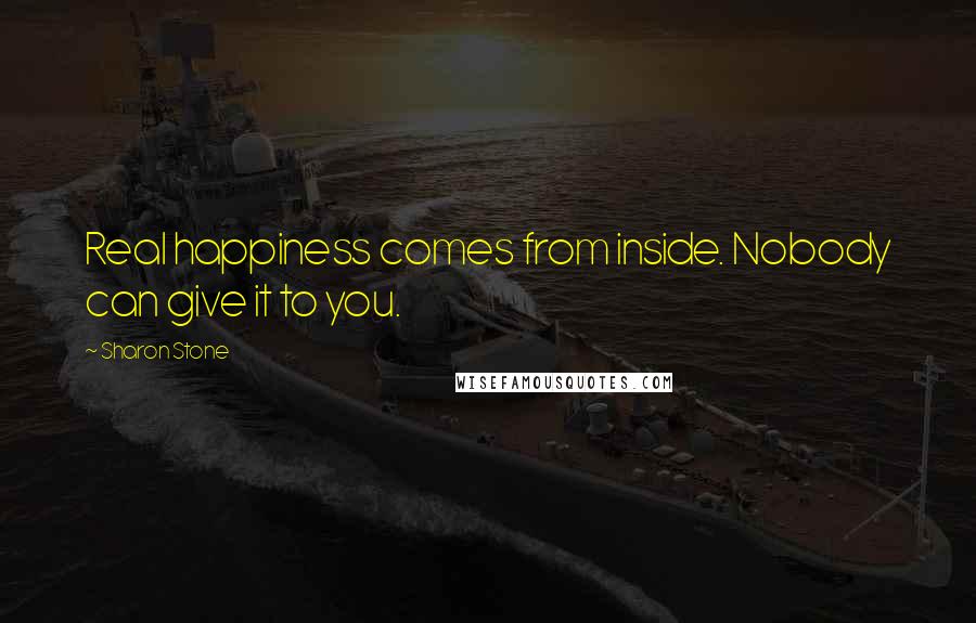 Sharon Stone Quotes: Real happiness comes from inside. Nobody can give it to you.