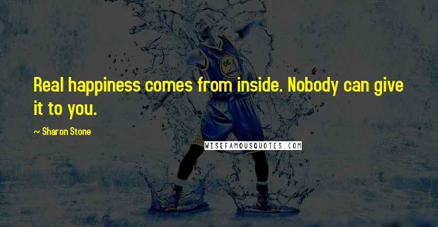 Sharon Stone Quotes: Real happiness comes from inside. Nobody can give it to you.